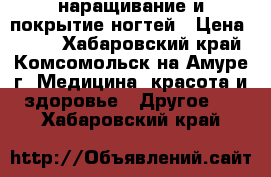 наращивание и покрытие ногтей › Цена ­ 800 - Хабаровский край, Комсомольск-на-Амуре г. Медицина, красота и здоровье » Другое   . Хабаровский край